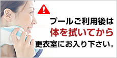 プールのご利用後は体を拭いてから更衣室にお入りください